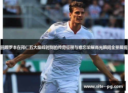 回顾罗本在拜仁五大巅峰时刻的传奇征程与难忘荣耀高光瞬间全景展现