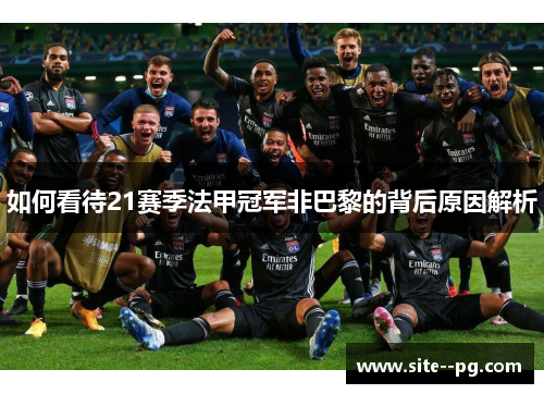如何看待21赛季法甲冠军非巴黎的背后原因解析