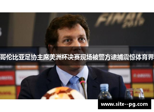 哥伦比亚足协主席美洲杯决赛现场被警方逮捕震惊体育界