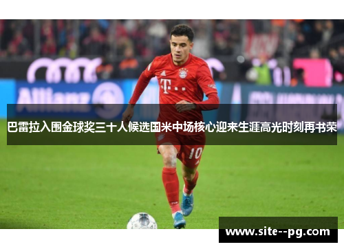 巴雷拉入围金球奖三十人候选国米中场核心迎来生涯高光时刻再书荣