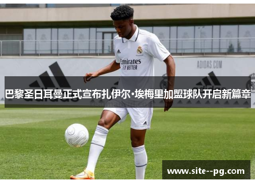 巴黎圣日耳曼正式宣布扎伊尔·埃梅里加盟球队开启新篇章