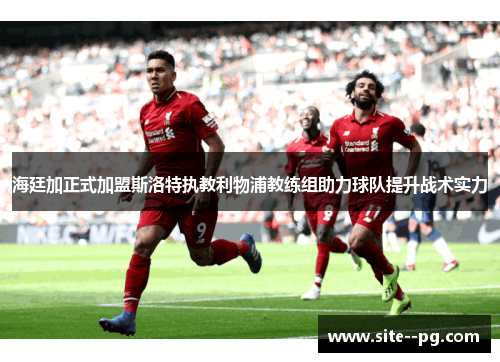 海廷加正式加盟斯洛特执教利物浦教练组助力球队提升战术实力