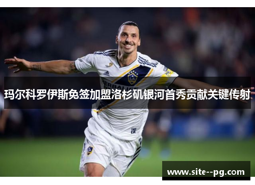 玛尔科罗伊斯免签加盟洛杉矶银河首秀贡献关键传射