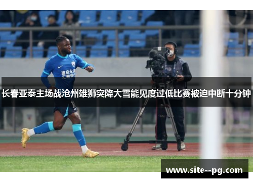 长春亚泰主场战沧州雄狮突降大雪能见度过低比赛被迫中断十分钟