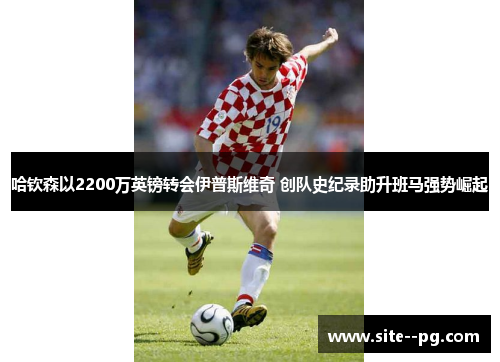 哈钦森以2200万英镑转会伊普斯维奇 创队史纪录助升班马强势崛起
